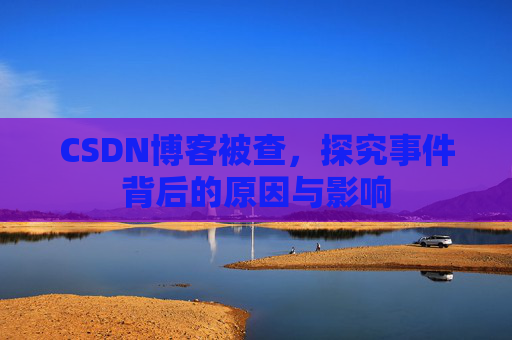 CSDN博客被查,探究事件背后的原因与影响